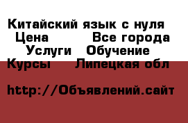 Китайский язык с нуля. › Цена ­ 750 - Все города Услуги » Обучение. Курсы   . Липецкая обл.